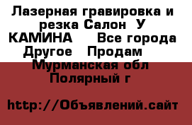 Лазерная гравировка и резка Салон “У КАМИНА“  - Все города Другое » Продам   . Мурманская обл.,Полярный г.